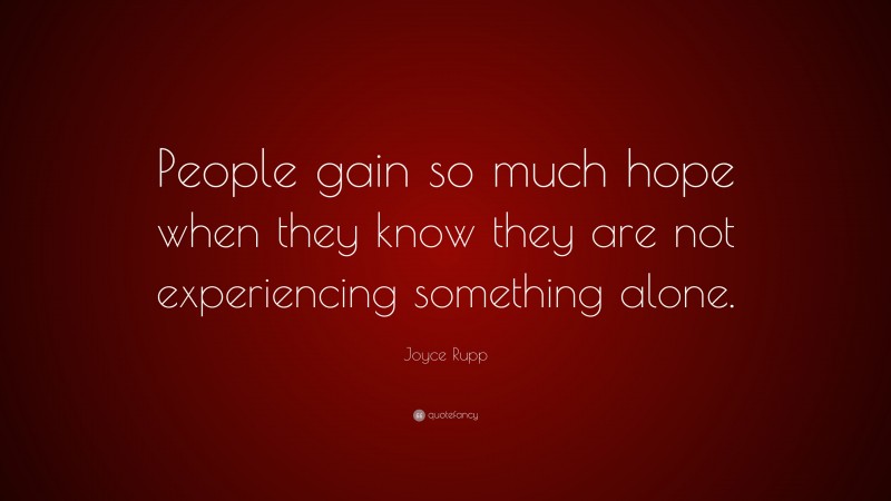 Joyce Rupp Quote: “People gain so much hope when they know they are not experiencing something alone.”
