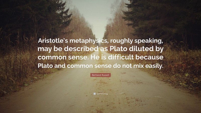 Bertrand Russell Quote: “Aristotle’s metaphysics, roughly speaking, may be described as Plato diluted by common sense. He is difficult because Plato and common sense do not mix easily.”