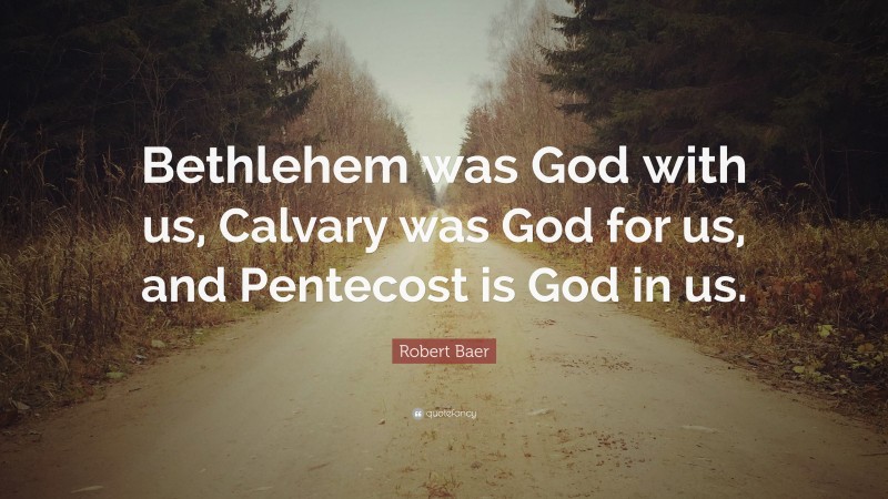 Robert Baer Quote: “Bethlehem was God with us, Calvary was God for us, and Pentecost is God in us.”