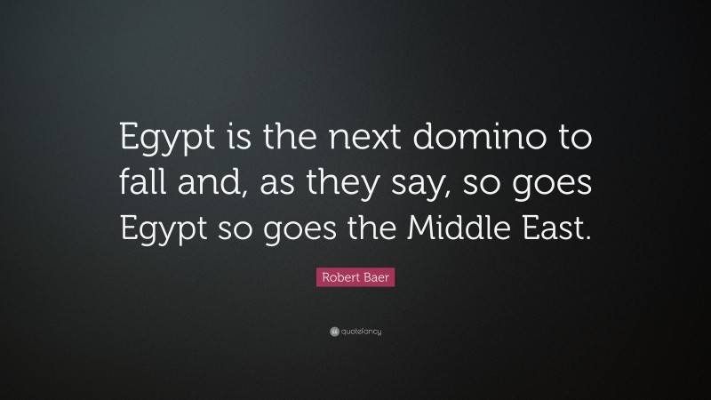 Robert Baer Quote: “Egypt is the next domino to fall and, as they say, so goes Egypt so goes the Middle East.”