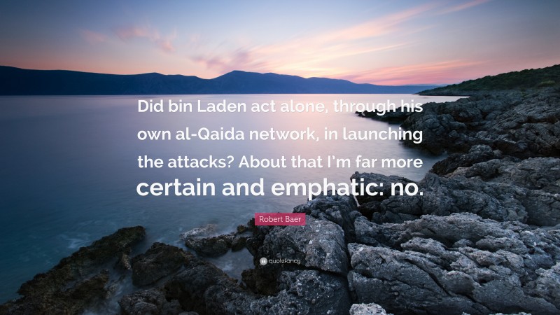 Robert Baer Quote: “Did bin Laden act alone, through his own al-Qaida network, in launching the attacks? About that I’m far more certain and emphatic: no.”