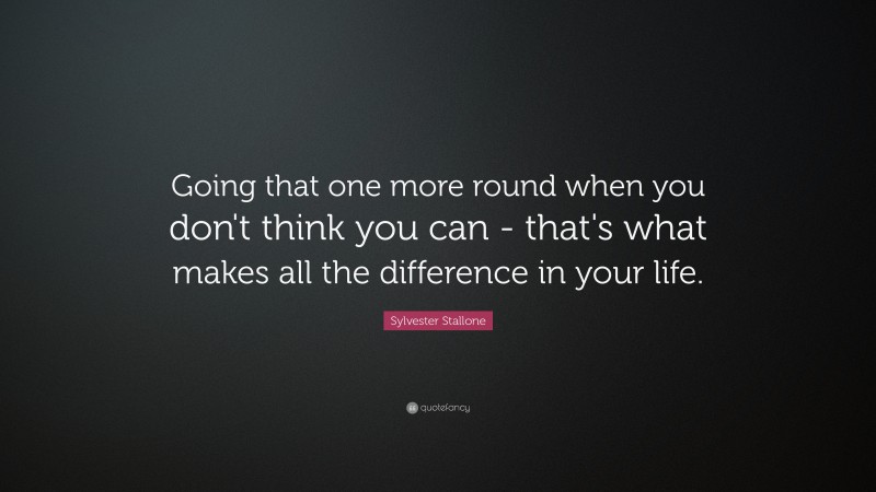 Sylvester Stallone Quote: “Going that one more round when you don’t think you can – that’s what makes all the difference in your life.”