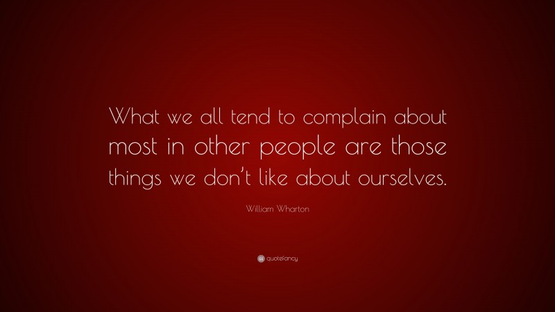 William Wharton Quote: “What we all tend to complain about most in other people are those things we don’t like about ourselves.”
