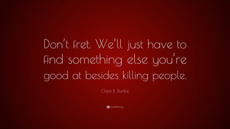 Clare B. Dunkle Quote: “Don’t fret. We’ll just have to find something else you’re good at besides killing people.”