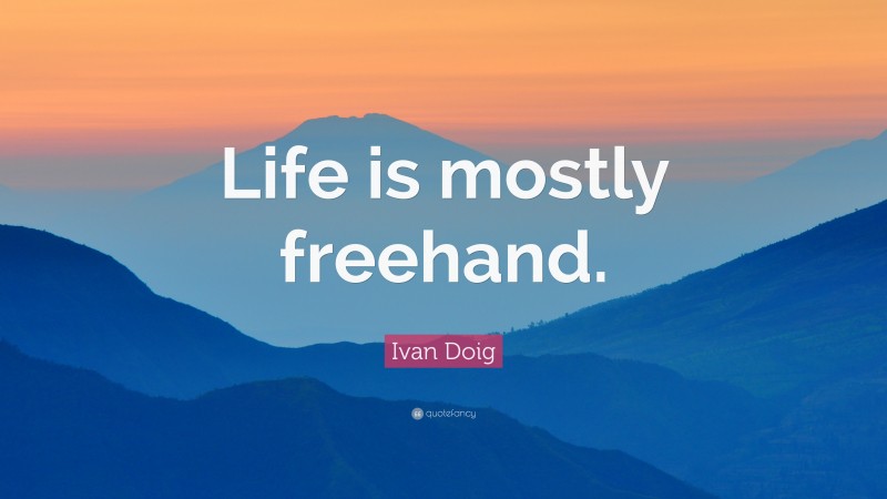 Ivan Doig Quote: “Life is mostly freehand.”