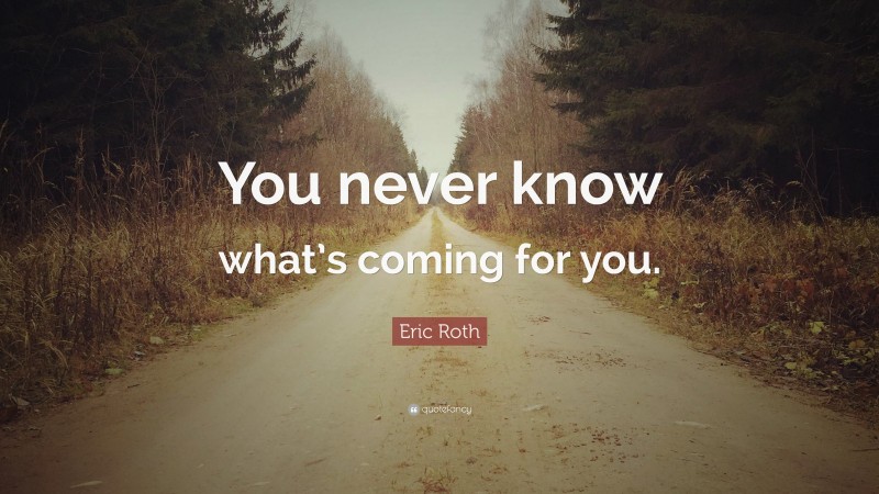Eric Roth Quote: “You never know what’s coming for you.”