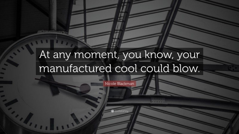 Nicole Blackman Quote: “At any moment, you know, your manufactured cool could blow.”