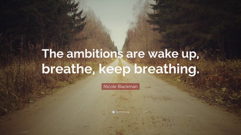 Nicole Blackman Quote: “The ambitions are wake up, breathe, keep breathing.”