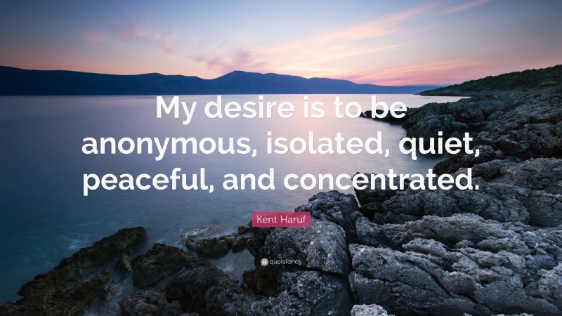 Kent Haruf Quote: “My desire is to be anonymous, isolated, quiet, peaceful, and concentrated.”