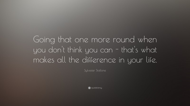 Sylvester Stallone Quote: “Going that one more round when you don’t think you can – that’s what makes all the difference in your life.”