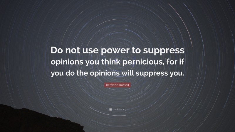 Bertrand Russell Quote: “Do not use power to suppress opinions you think pernicious, for if you do the opinions will suppress you.”