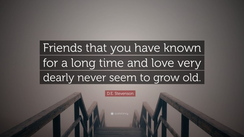 D.E. Stevenson Quote: “Friends that you have known for a long time and love very dearly never seem to grow old.”