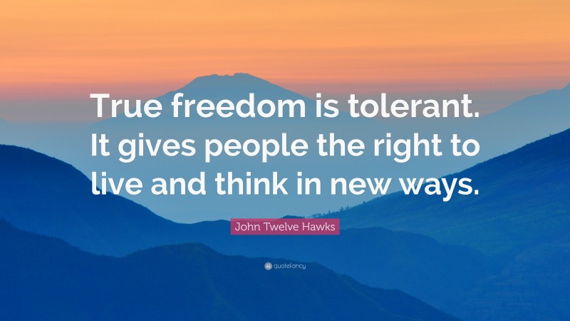 John Twelve Hawks Quote: “True freedom is tolerant. It gives people the right to live and think in new ways.”