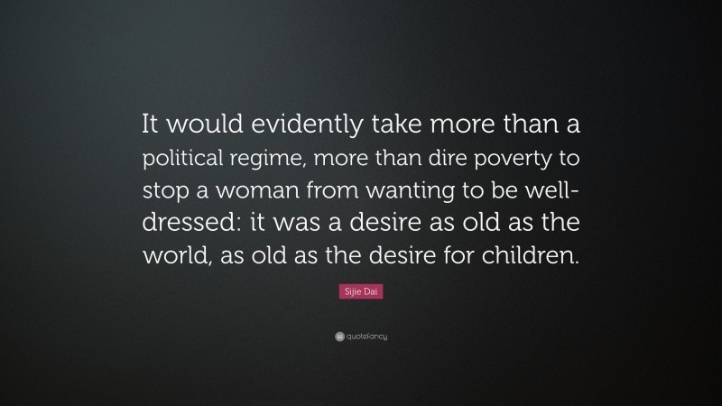 Sijie Dai Quote: “It would evidently take more than a political regime, more than dire poverty to stop a woman from wanting to be well-dressed: it was a desire as old as the world, as old as the desire for children.”
