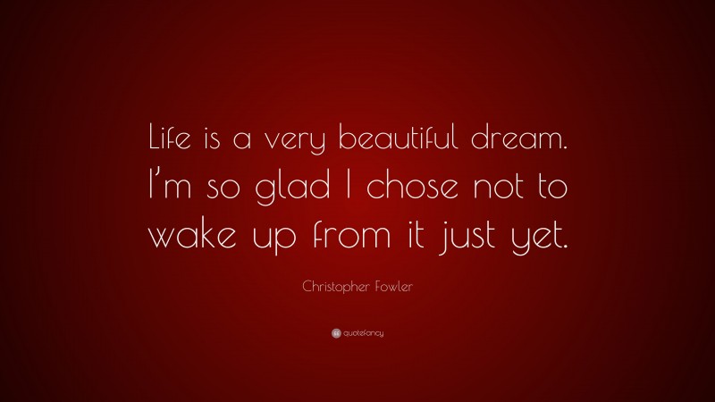 Christopher Fowler Quote: “Life is a very beautiful dream. I’m so glad I chose not to wake up from it just yet.”