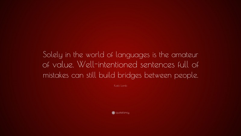 Kató Lomb Quote: “Solely in the world of languages is the amateur of value. Well-intentioned sentences full of mistakes can still build bridges between people.”