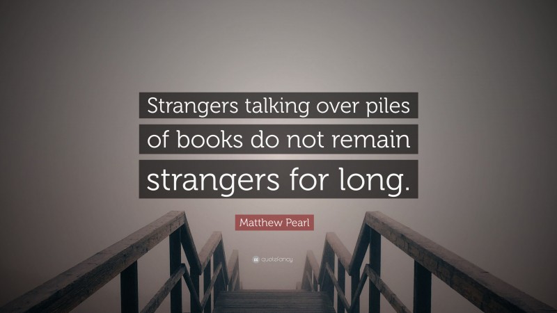 Matthew Pearl Quote: “Strangers talking over piles of books do not remain strangers for long.”