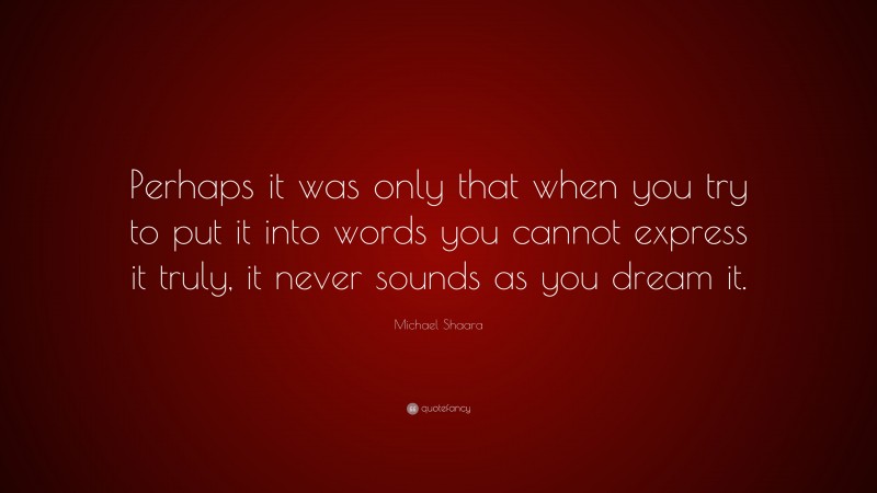 Michael Shaara Quote: “Perhaps it was only that when you try to put it into words you cannot express it truly, it never sounds as you dream it.”