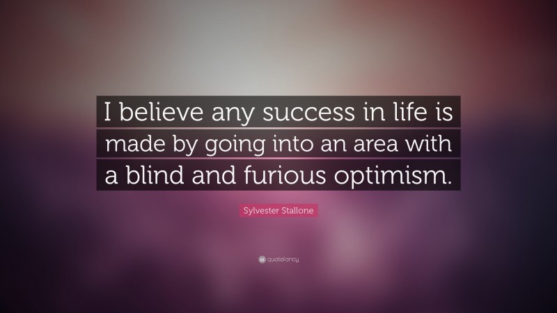 Sylvester Stallone Quote: “I believe any success in life is made by going into an area with a blind and furious optimism.”