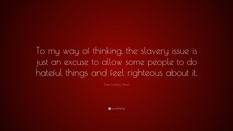 Joan Lowery Nixon Quote: “To my way of thinking, the slavery issue is just an excuse to allow some people to do hateful things and feel righteous about it.”