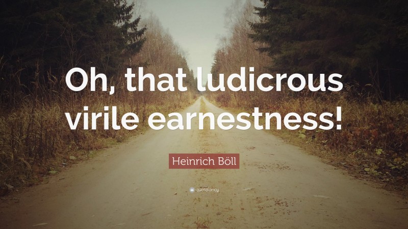 Heinrich Böll Quote: “Oh, that ludicrous virile earnestness!”