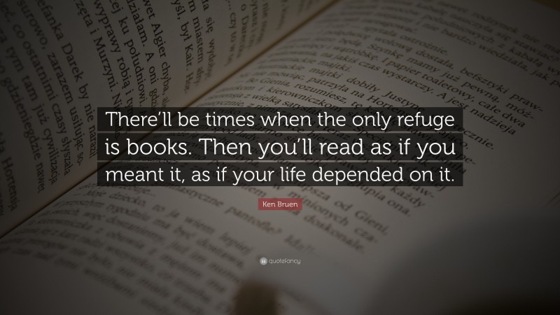 Ken Bruen Quote: “There’ll be times when the only refuge is books. Then you’ll read as if you meant it, as if your life depended on it.”