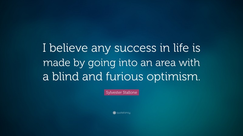 Sylvester Stallone Quote: “I believe any success in life is made by going into an area with a blind and furious optimism.”