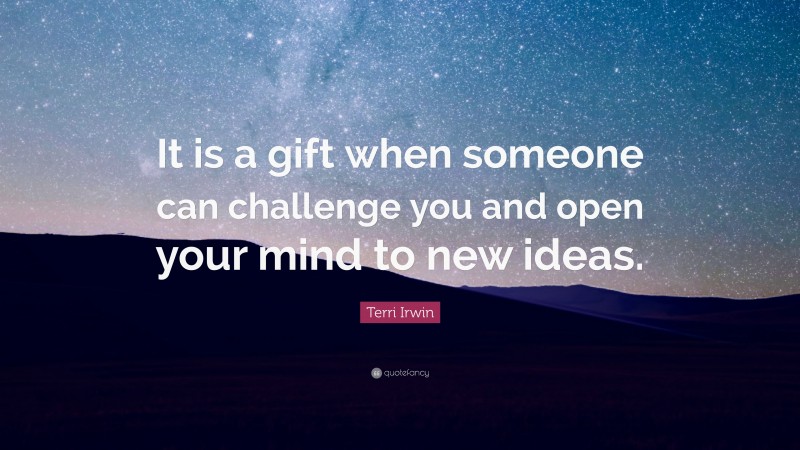 Terri Irwin Quote: “It is a gift when someone can challenge you and open your mind to new ideas.”
