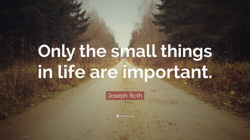 Joseph Roth Quote: “Only the small things in life are important.”