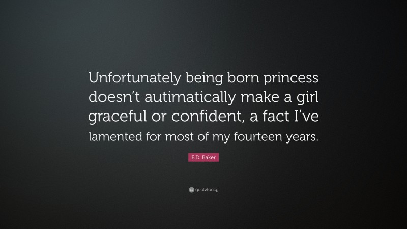 E.D. Baker Quote: “Unfortunately being born princess doesn’t autimatically make a girl graceful or confident, a fact I’ve lamented for most of my fourteen years.”