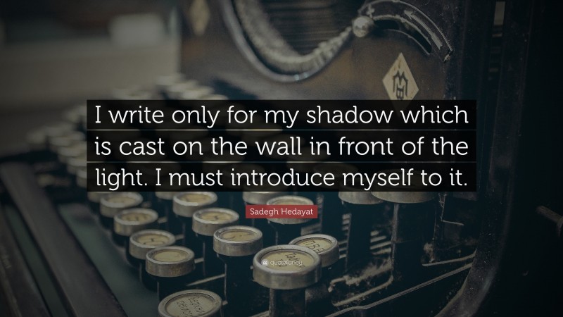 Sadegh Hedayat Quote: “I write only for my shadow which is cast on the wall in front of the light. I must introduce myself to it.”