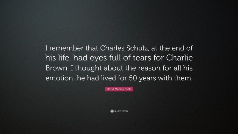 David Mazzucchelli Quote: “I remember that Charles Schulz, at the end of his life, had eyes full of tears for Charlie Brown. I thought about the reason for all his emotion: he had lived for 50 years with them.”