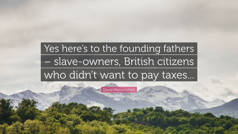 David Mazzucchelli Quote: “Yes here’s to the founding fathers – slave-owners, British citizens who didn’t want to pay taxes...”