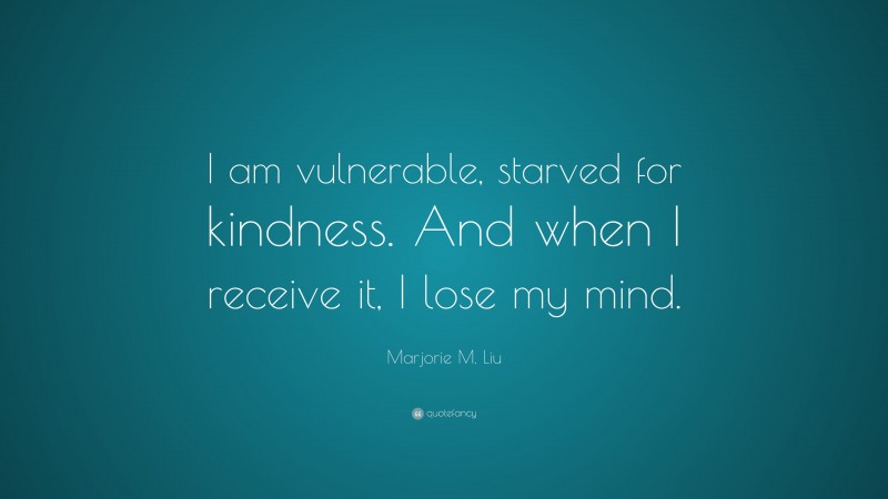 Marjorie M. Liu Quote: “I am vulnerable, starved for kindness. And when I receive it, I lose my mind.”