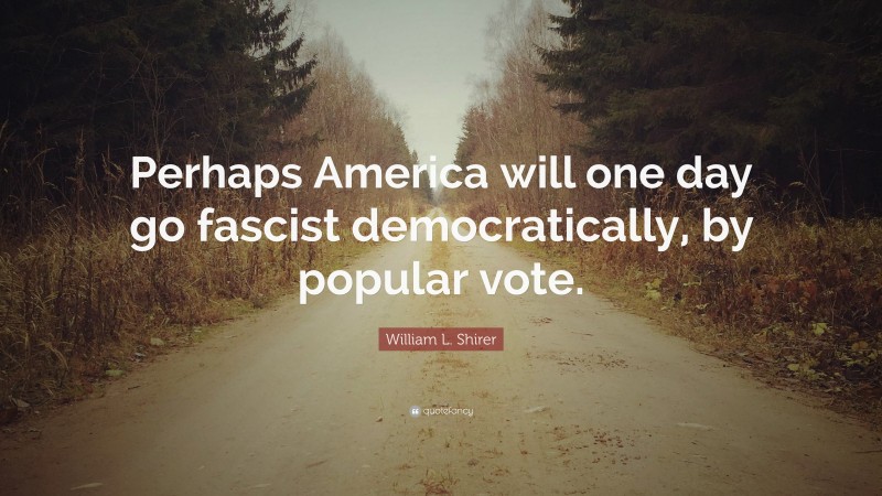William L. Shirer Quote: “Perhaps America will one day go fascist democratically, by popular vote.”
