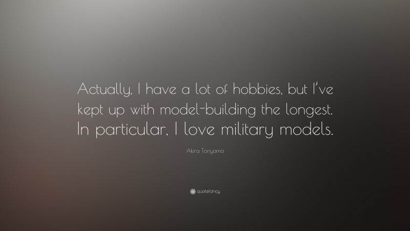 Akira Toriyama Quote: “Actually, I have a lot of hobbies, but I’ve kept up with model-building the longest. In particular, I love military models.”