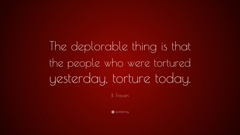 B. Traven Quote: “The deplorable thing is that the people who were tortured yesterday, torture today.”