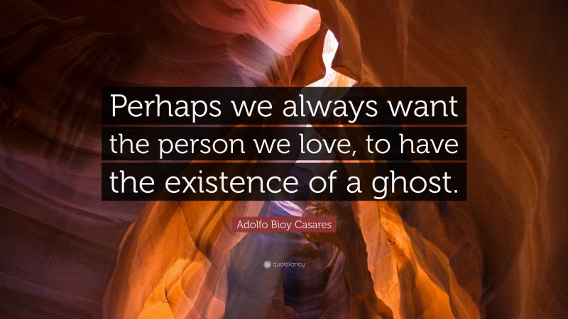 Adolfo Bioy Casares Quote: “Perhaps we always want the person we love, to have the existence of a ghost.”
