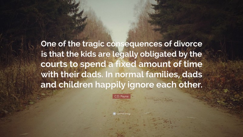 C.D. Payne Quote: “One of the tragic consequences of divorce is that the kids are legally obligated by the courts to spend a fixed amount of time with their dads. In normal families, dads and children happily ignore each other.”