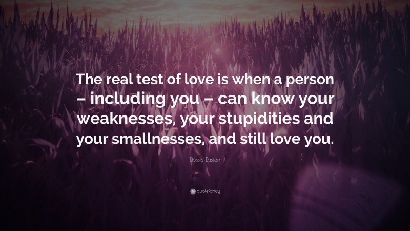 Dossie Easton Quote: “The real test of love is when a person – including you – can know your weaknesses, your stupidities and your smallnesses, and still love you.”