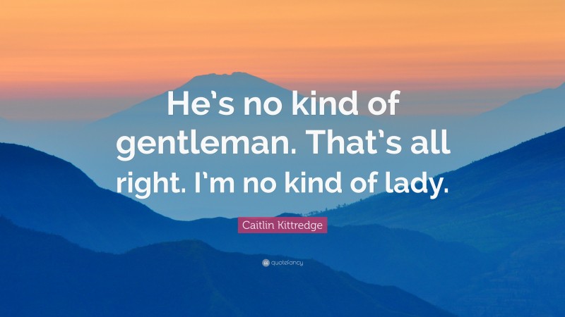 Caitlin Kittredge Quote: “He’s no kind of gentleman. That’s all right. I’m no kind of lady.”