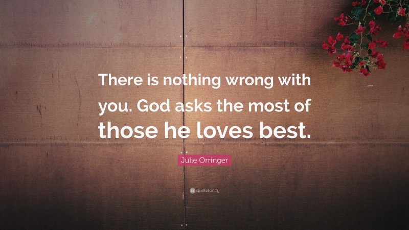 Julie Orringer Quote: “There is nothing wrong with you. God asks the most of those he loves best.”