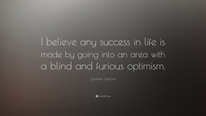 Sylvester Stallone Quote: “I believe any success in life is made by going into an area with a blind and furious optimism.”