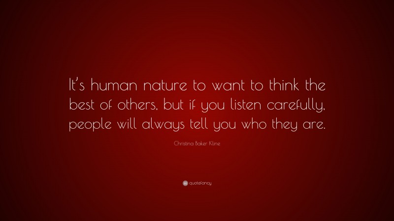 Christina Baker Kline Quote: “It’s human nature to want to think the best of others, but if you listen carefully, people will always tell you who they are.”