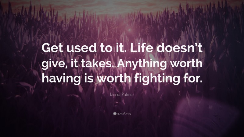 Diana Palmer Quote: “Get used to it. Life doesn’t give, it takes. Anything worth having is worth fighting for.”