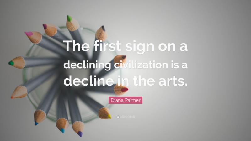 Diana Palmer Quote: “The first sign on a declining civilization is a decline in the arts.”