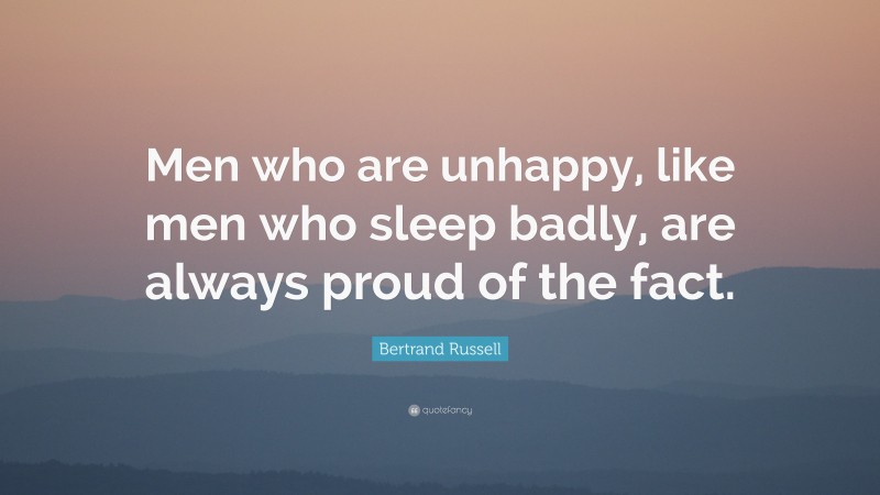 Bertrand Russell Quote: “Men who are unhappy, like men who sleep badly, are always proud of the fact.”