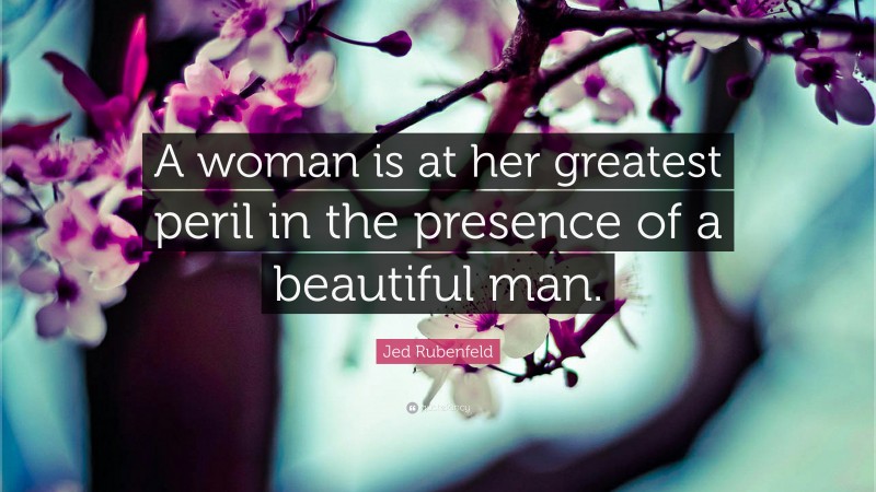 Jed Rubenfeld Quote: “A woman is at her greatest peril in the presence of a beautiful man.”