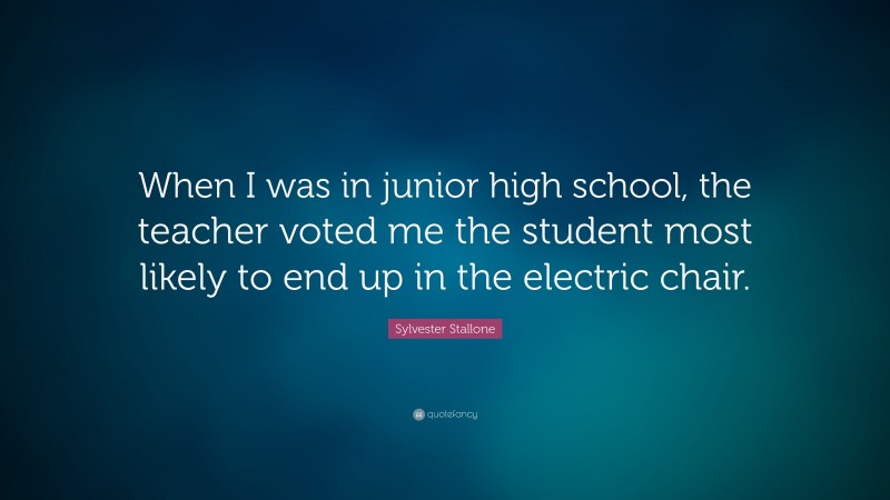 Sylvester Stallone Quote: “When I was in junior high school, the teacher voted me the student most likely to end up in the electric chair.”