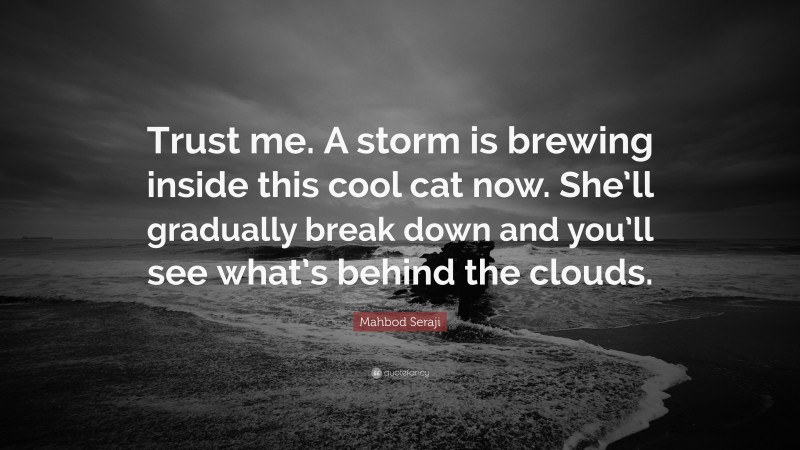 Mahbod Seraji Quote: “Trust me. A storm is brewing inside this cool cat now. She’ll gradually break down and you’ll see what’s behind the clouds.”